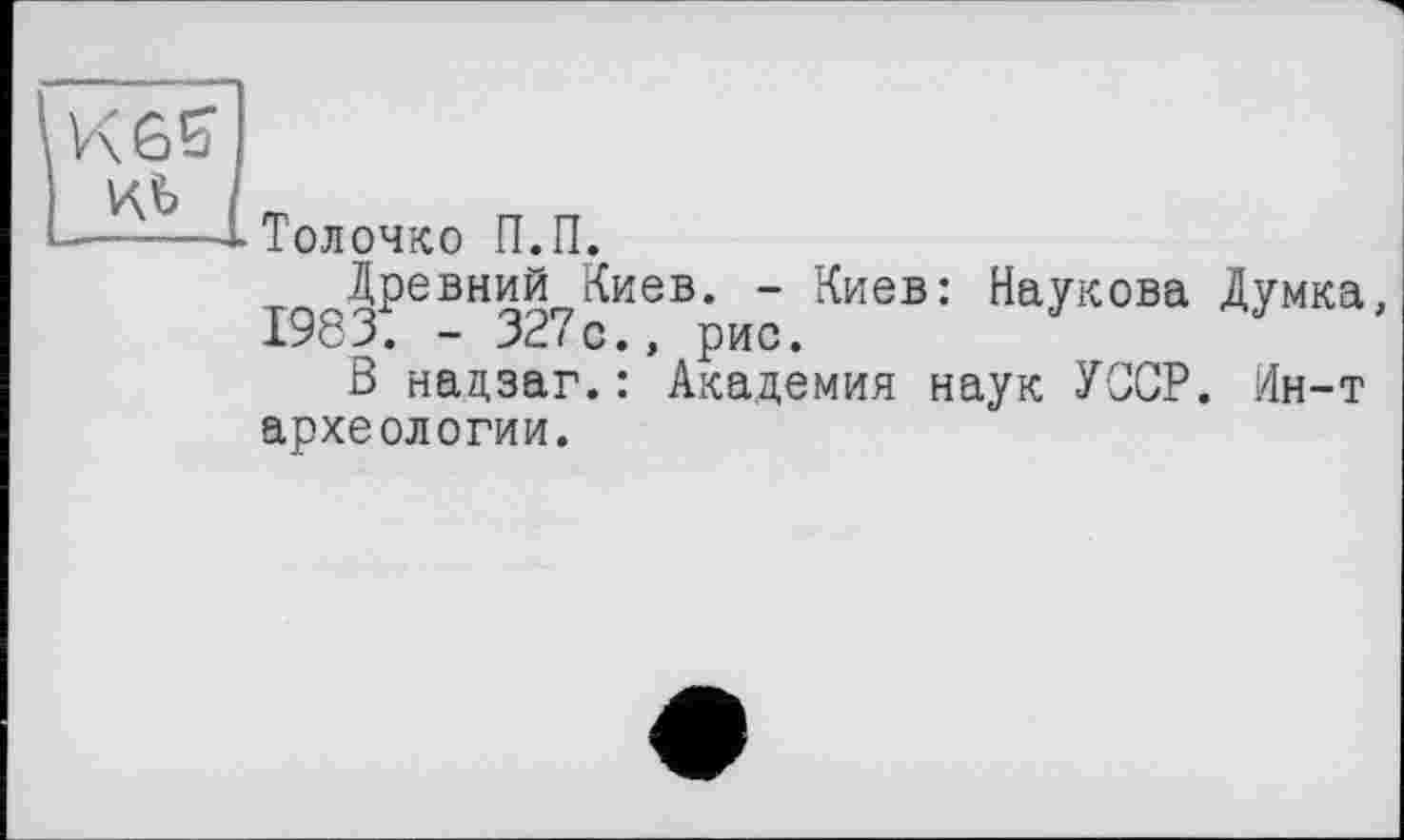 ﻿иъ і
---ІТолочко П.П.
Древний Киев. - Киев: Наукова Думка, 1983. - 327с., рис.
В нацзаг.: Академия наук УССР. Ин-т археологии.